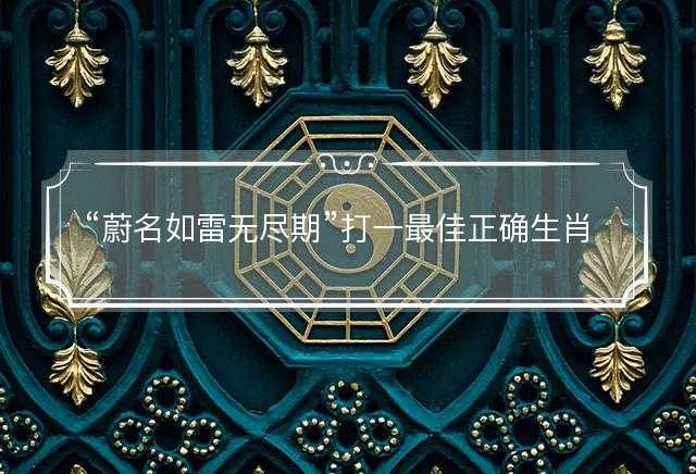 蔚名如雷无尽期打一最佳正确生肖，是什么生肖原文解答释义解释落实
