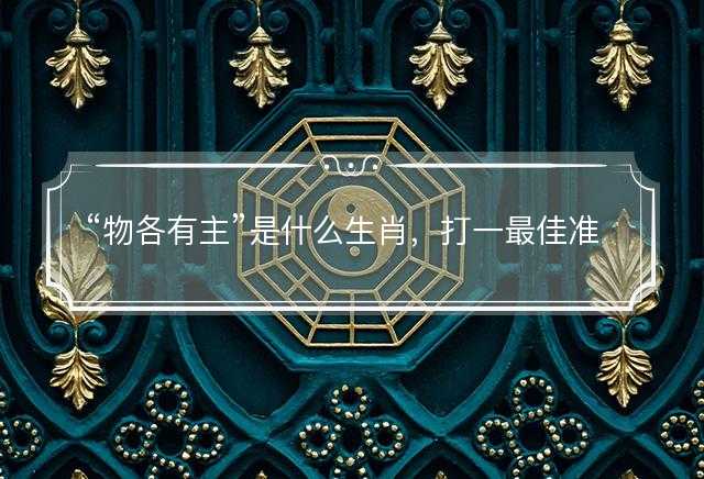 物各有主是什么生肖，打一最佳准确生肖成语解析释义解释落实