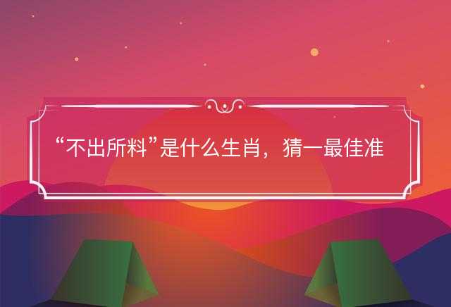 不出所料是什么生肖，猜一最佳准确生肖词语解析解释释义落实