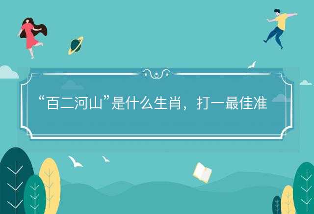 百二河山是什么生肖，打一最佳准确正确生肖最佳答案释义解释落实