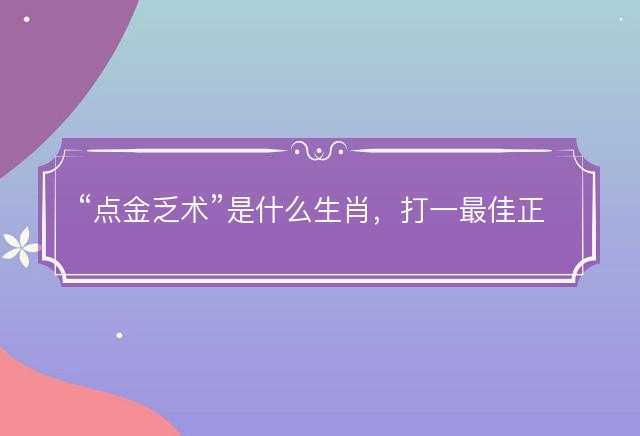 点金乏术是什么生肖，打一最佳正确生肖，成语精选解释落实