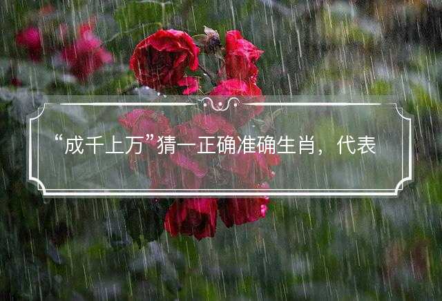 成千上万猜一正确准确生肖，代表什么生肖，词语解答解释落实