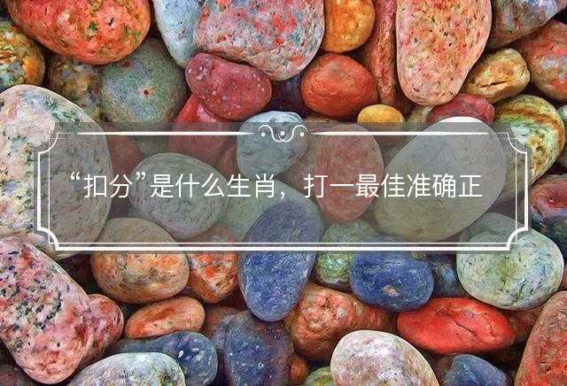 扣分是什么生肖，打一最佳准确正确生肖最佳答案释义解释落实
