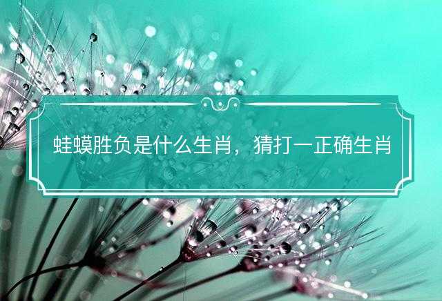 蛙蟆胜负是什么生肖，猜打一正确生肖精选答案解释落实