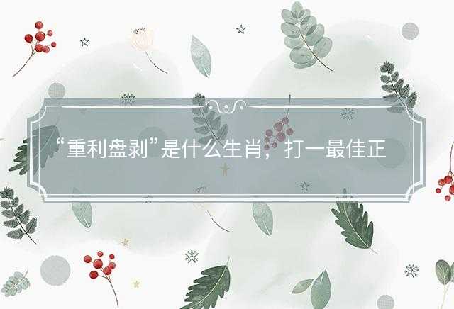 重利盘剥是什么生肖，打一最佳正确生肖，成语精选解释落实