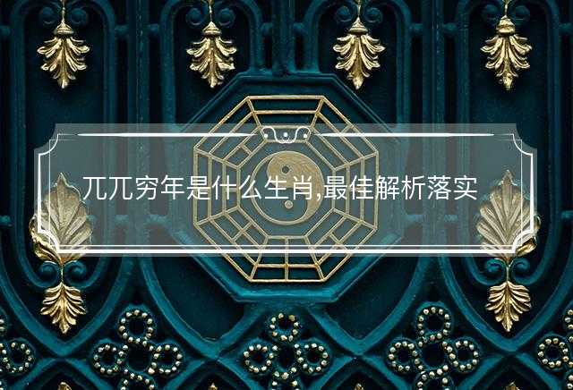 兀兀穷年是什么生肖,最佳解析落实