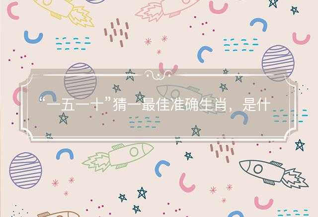 一五一十猜一最佳准确生肖，是什么生肖精选解析释义解释落实