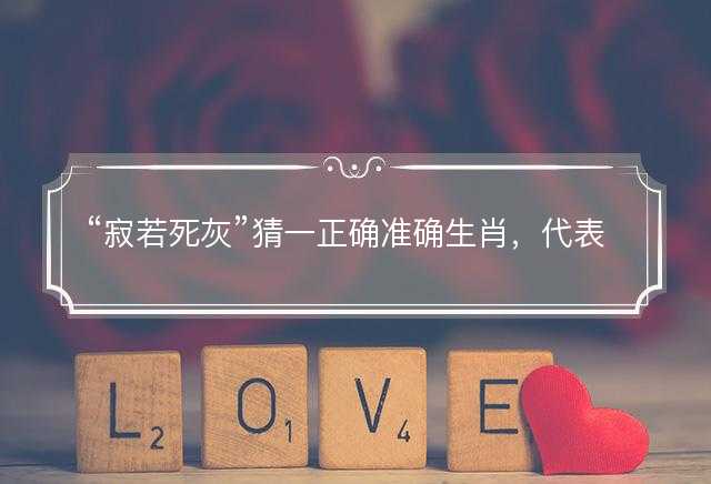 寂若死灰猜一正确准确生肖，代表什么生肖，词语解答解释落实