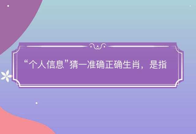 个人信息猜一准确正确生肖，是指什么生肖谜底解答释义落实