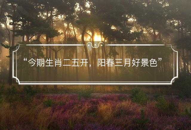 今期生肖二五开，阳春三月好景色打一最佳生肖，是指什么生肖，词语解答解释落实