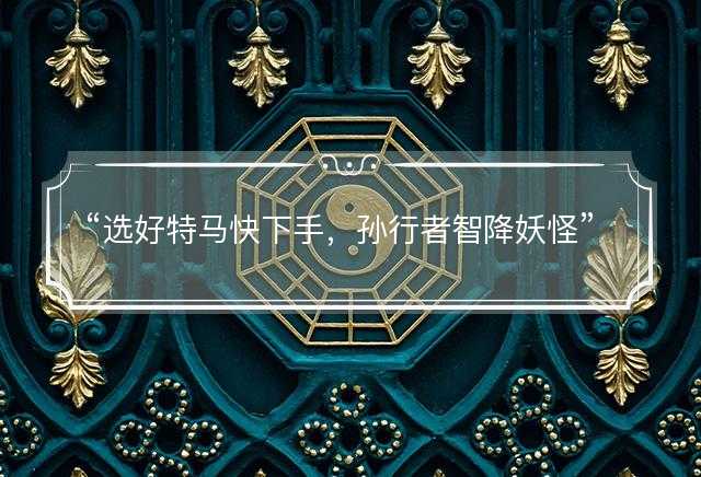 选好特马快下手，孙行者智降妖怪打一最佳生肖，是指什么生肖，词语解答解释落实