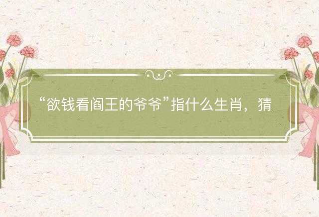 欲钱看阎王的爷爷指什么生肖，猜打一正确生肖最佳词语解释落实