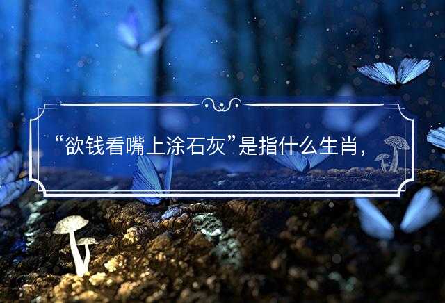 欲钱看嘴上涂石灰是指什么生肖，猜打一最佳生肖最佳解释释义落实
