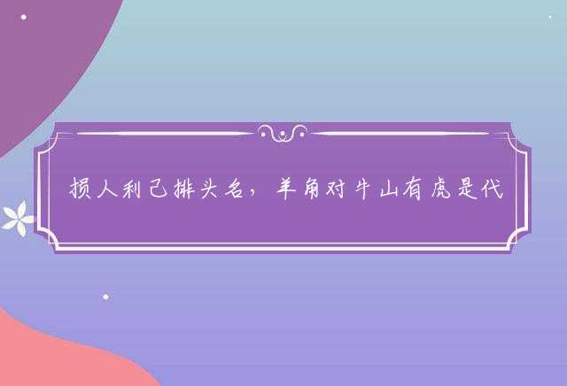 损人利己排头名，羊角对牛山有虎是代表什么生肖，最佳解析落实