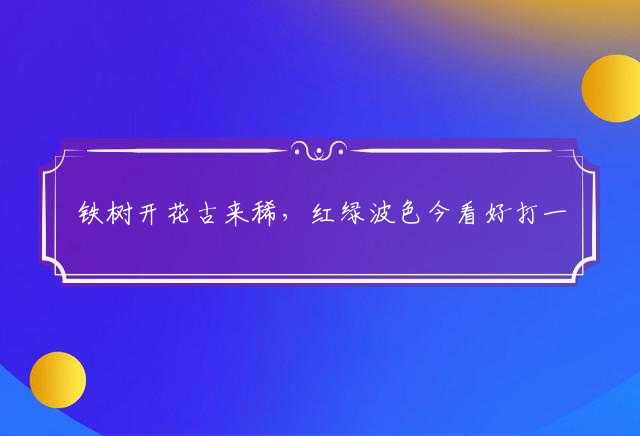 铁树开花古来稀，红绿波色今看好打一个最佳精确生肖,解释释义全面