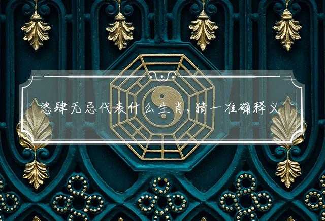 恣肆无忌代表什么生肖,猜一准确释义最佳解释