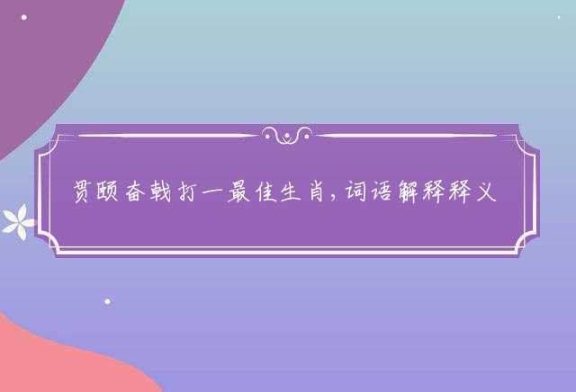 贯颐奋戟打一最佳生肖,词语解释释义落实