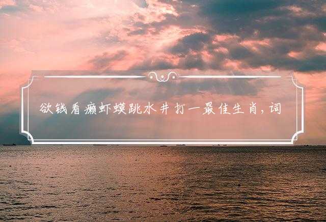 欲钱看癞虾蟆跳水井打一最佳生肖,词语解释落实