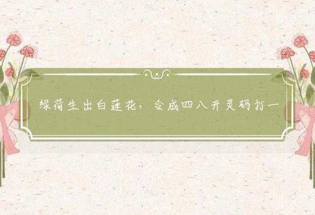 绿荷生出白莲花，合成四八开灵码打一最佳最佳生肖,词语解释落实解析