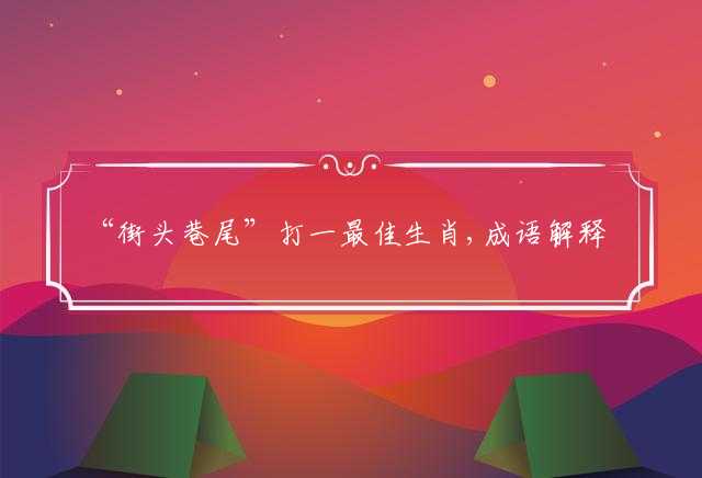 “街头巷尾”打一最佳生肖,成语解释释义落实
