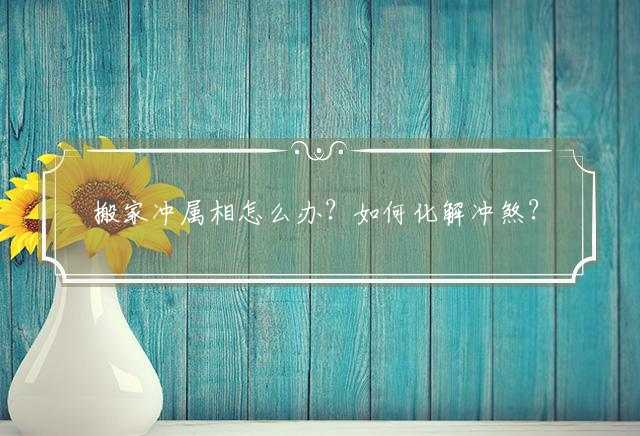搬家冲属相怎么办？如何化解冲煞？