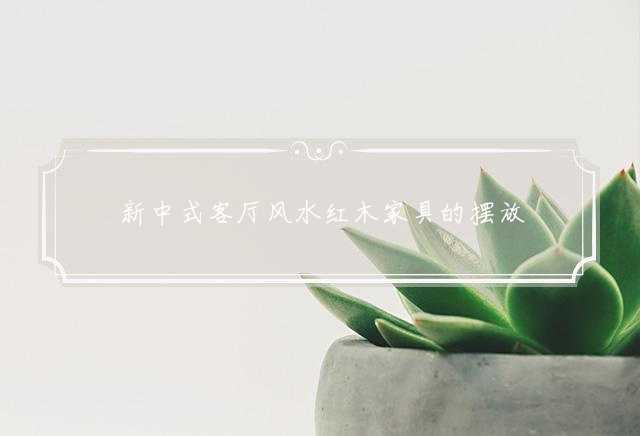 新中式客厅风水红木家具的摆放