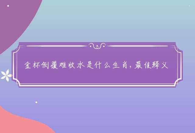 金杯倒覆难收水是什么生肖,最佳释义成语解释