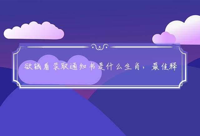 欲钱看录取通知书是什么生肖，最佳释义解析成语