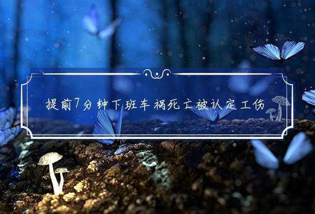 提前7分钟下班车祸死亡被认定工伤