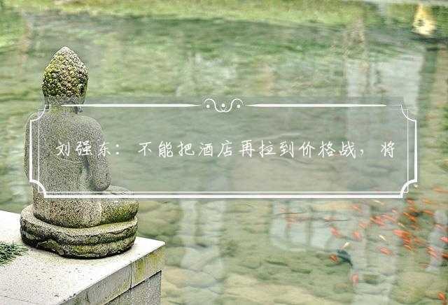 刘强东：不能把酒店再拉到价格战，将通过全新模式推动酒店业发展