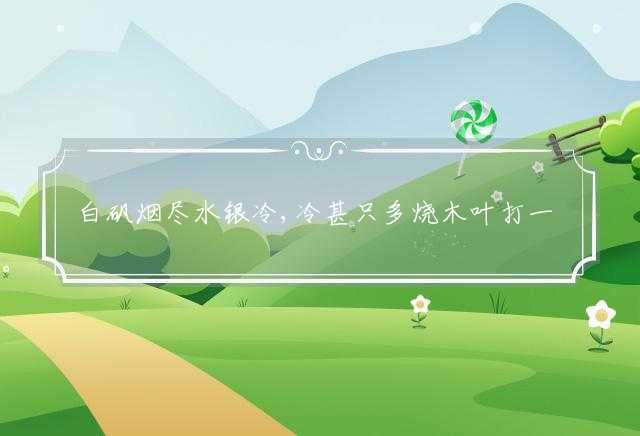 白矾烟尽水银冷,冷甚只多烧木叶打一生肖，成语解析最佳落实