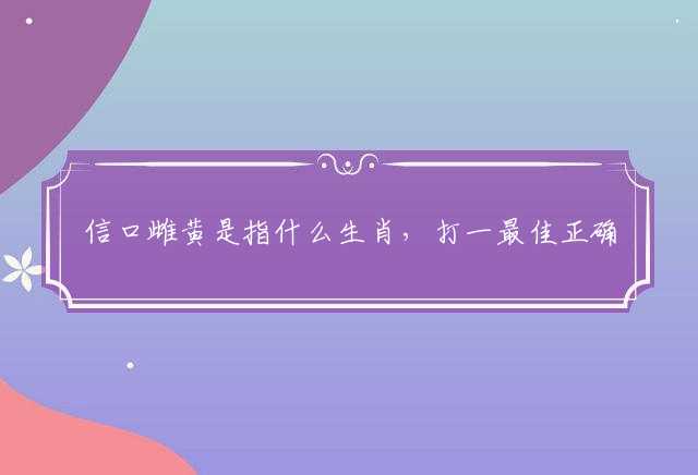 信口雌黄是指什么生肖，打一最佳正确生肖答案解释释义落实