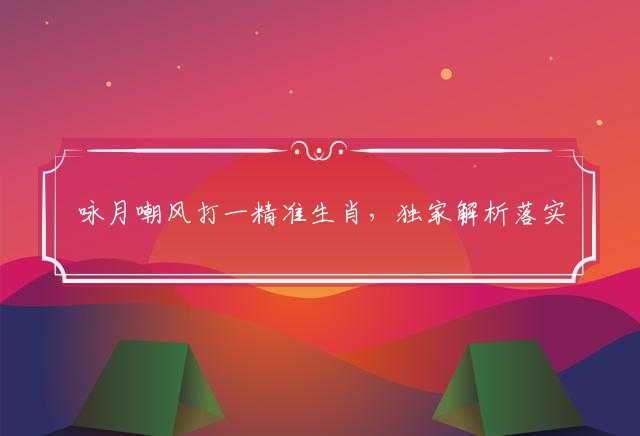 咏月嘲风打一精准生肖，独家解析落实