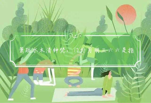萧疏水木清钟梵，门外月明三六六是指打一最佳最佳生肖,独家释义词语解释