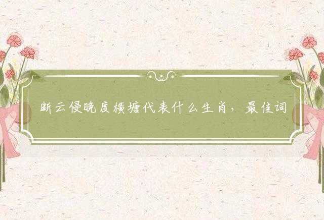 断云侵晚度横塘代表什么生肖，最佳词语释义解释