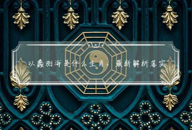 以蠡测海是什么生肖，最新解析落实