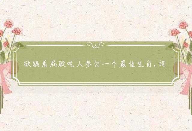 欲钱看屁股吃人参打一个最佳生肖,词语释义解释