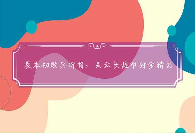 袁本初败兵折将，关云长挂印封金猜打一个生肖，精准释义词语解释