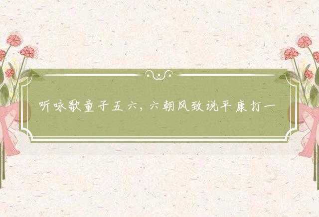 听咏歌童子五六,六朝风致说平康打一最佳生肖，成语严选释义揭晓谜底