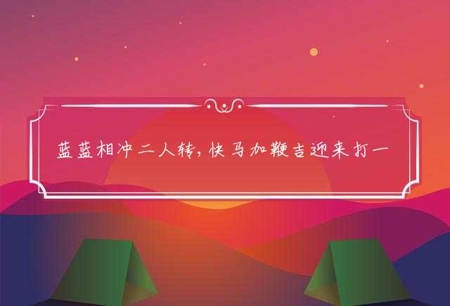 蓝蓝相冲二人转,快马加鞭吉迎来打一生肖，独家解析落实