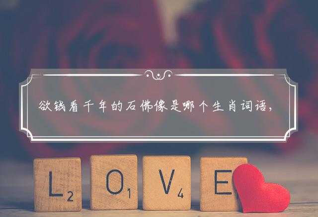 欲钱看千年的石佛像是哪个生肖词语,词语深入阐述释义