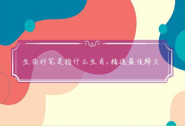 生花妙笔是指什么生肖,精选最佳释义解释落实